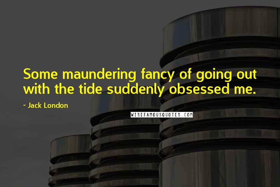 Jack London Quotes: Some maundering fancy of going out with the tide suddenly obsessed me.