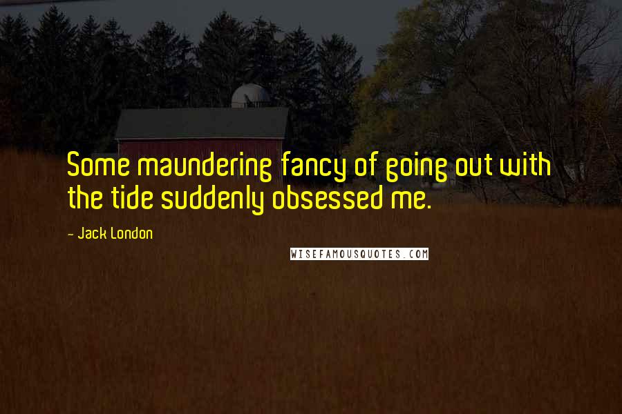 Jack London Quotes: Some maundering fancy of going out with the tide suddenly obsessed me.