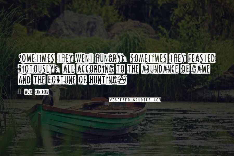 Jack London Quotes: Sometimes they went hungry, sometimes they feasted riotously, all according to the abundance of game and the fortune of hunting.