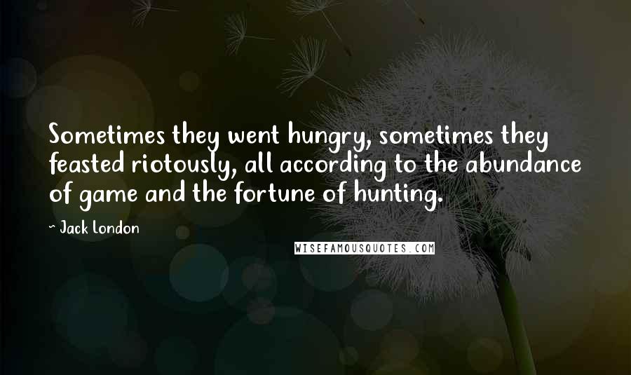 Jack London Quotes: Sometimes they went hungry, sometimes they feasted riotously, all according to the abundance of game and the fortune of hunting.