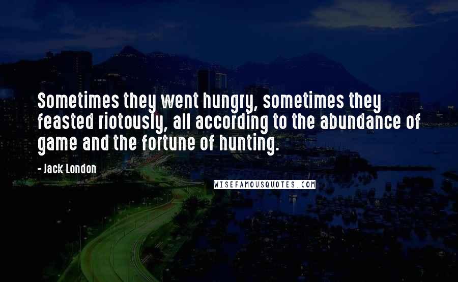 Jack London Quotes: Sometimes they went hungry, sometimes they feasted riotously, all according to the abundance of game and the fortune of hunting.