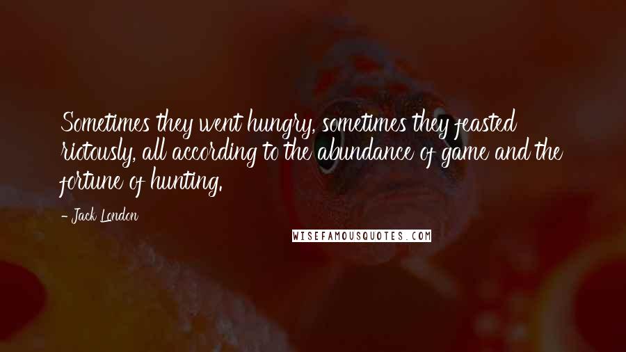 Jack London Quotes: Sometimes they went hungry, sometimes they feasted riotously, all according to the abundance of game and the fortune of hunting.