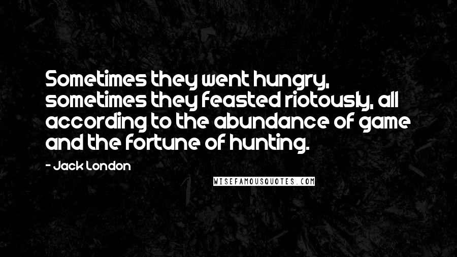 Jack London Quotes: Sometimes they went hungry, sometimes they feasted riotously, all according to the abundance of game and the fortune of hunting.
