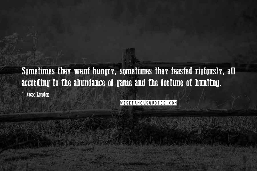 Jack London Quotes: Sometimes they went hungry, sometimes they feasted riotously, all according to the abundance of game and the fortune of hunting.