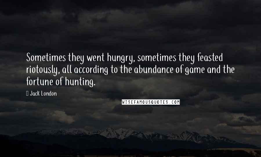 Jack London Quotes: Sometimes they went hungry, sometimes they feasted riotously, all according to the abundance of game and the fortune of hunting.
