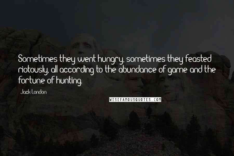 Jack London Quotes: Sometimes they went hungry, sometimes they feasted riotously, all according to the abundance of game and the fortune of hunting.