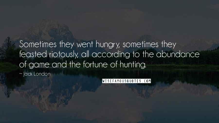 Jack London Quotes: Sometimes they went hungry, sometimes they feasted riotously, all according to the abundance of game and the fortune of hunting.