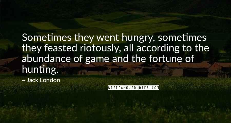 Jack London Quotes: Sometimes they went hungry, sometimes they feasted riotously, all according to the abundance of game and the fortune of hunting.