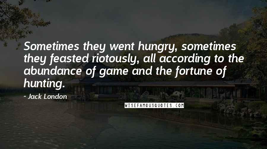 Jack London Quotes: Sometimes they went hungry, sometimes they feasted riotously, all according to the abundance of game and the fortune of hunting.