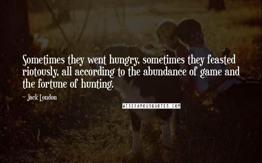 Jack London Quotes: Sometimes they went hungry, sometimes they feasted riotously, all according to the abundance of game and the fortune of hunting.
