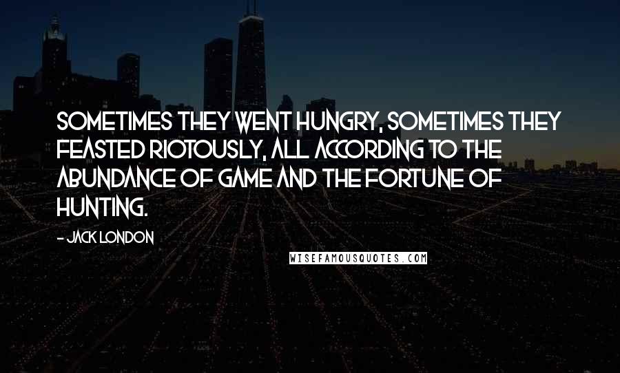 Jack London Quotes: Sometimes they went hungry, sometimes they feasted riotously, all according to the abundance of game and the fortune of hunting.