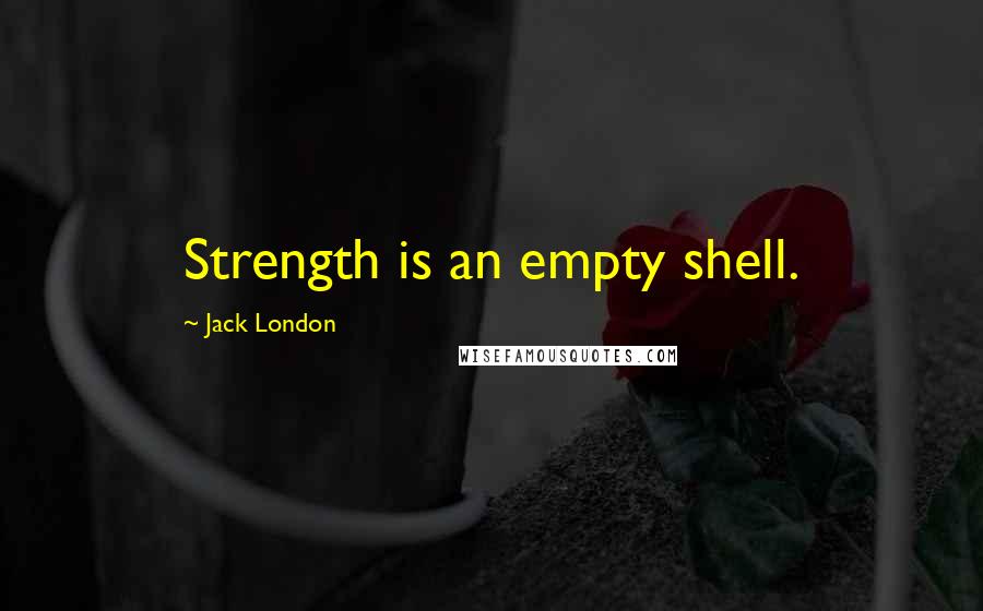 Jack London Quotes: Strength is an empty shell.
