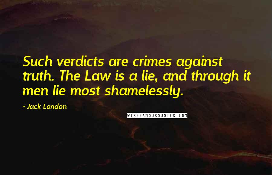 Jack London Quotes: Such verdicts are crimes against truth. The Law is a lie, and through it men lie most shamelessly.