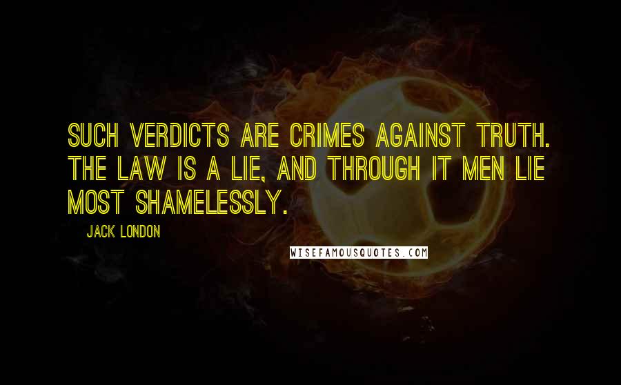 Jack London Quotes: Such verdicts are crimes against truth. The Law is a lie, and through it men lie most shamelessly.