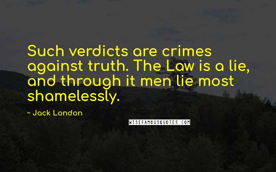 Jack London Quotes: Such verdicts are crimes against truth. The Law is a lie, and through it men lie most shamelessly.