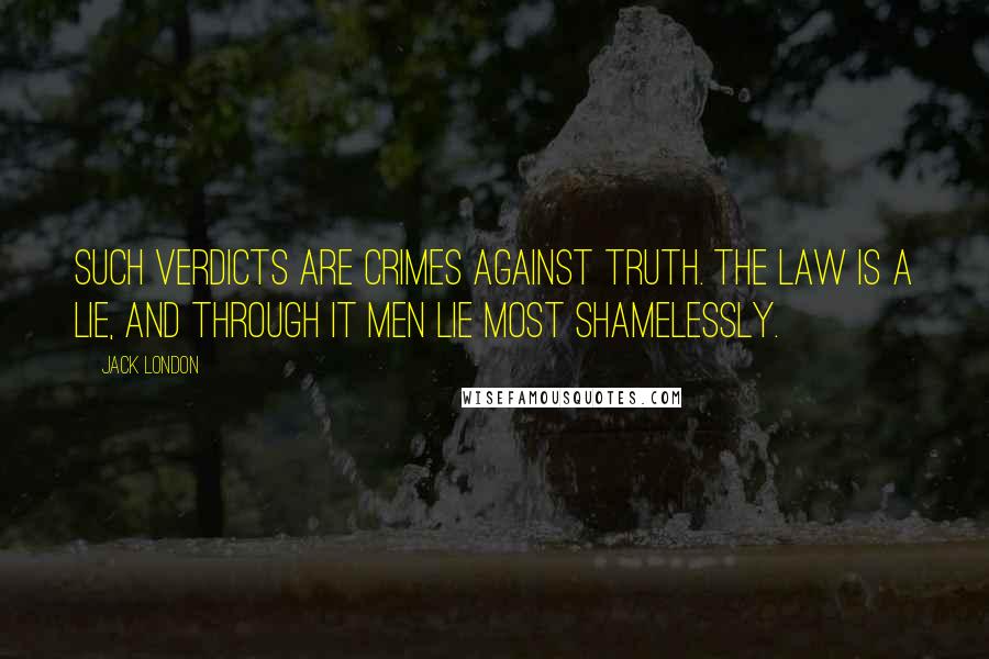 Jack London Quotes: Such verdicts are crimes against truth. The Law is a lie, and through it men lie most shamelessly.