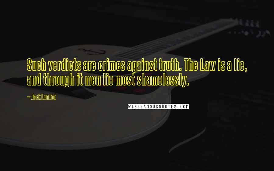 Jack London Quotes: Such verdicts are crimes against truth. The Law is a lie, and through it men lie most shamelessly.