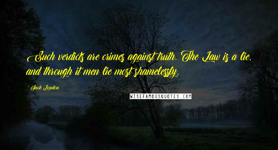 Jack London Quotes: Such verdicts are crimes against truth. The Law is a lie, and through it men lie most shamelessly.