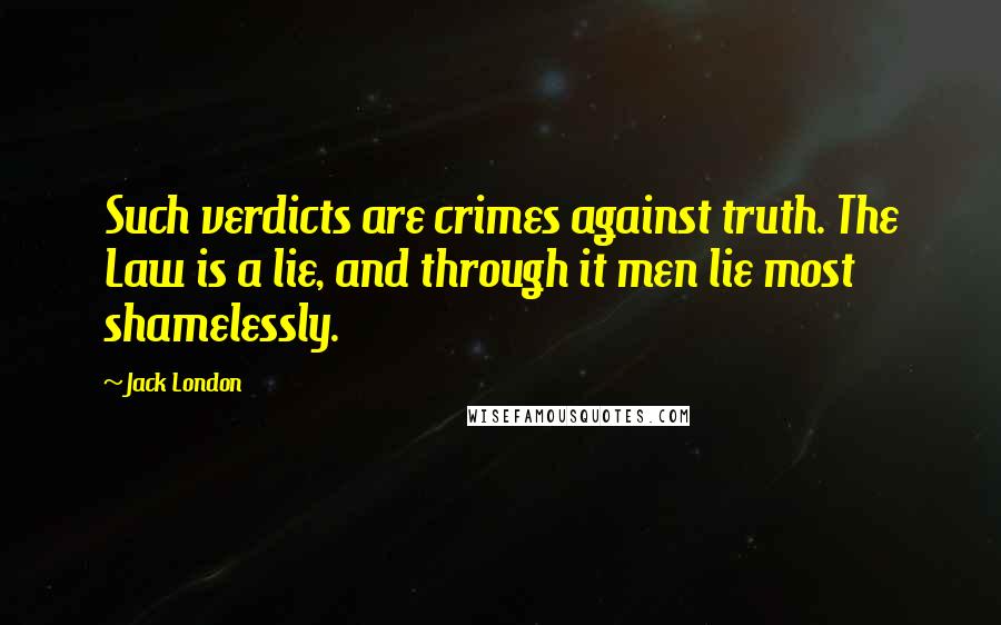 Jack London Quotes: Such verdicts are crimes against truth. The Law is a lie, and through it men lie most shamelessly.