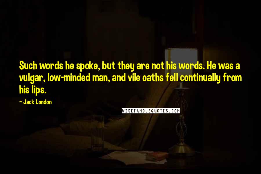 Jack London Quotes: Such words he spoke, but they are not his words. He was a vulgar, low-minded man, and vile oaths fell continually from his lips.