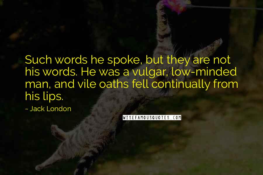 Jack London Quotes: Such words he spoke, but they are not his words. He was a vulgar, low-minded man, and vile oaths fell continually from his lips.