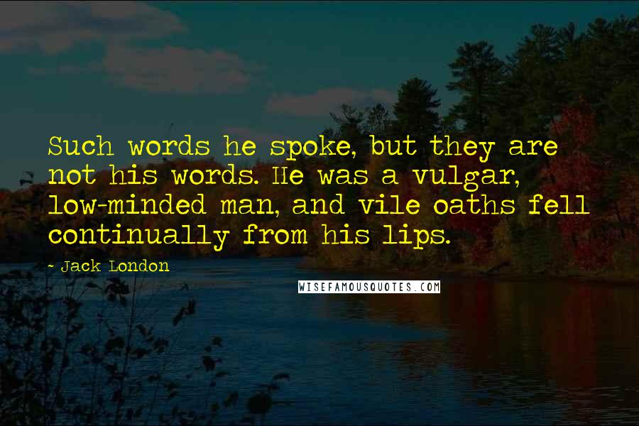 Jack London Quotes: Such words he spoke, but they are not his words. He was a vulgar, low-minded man, and vile oaths fell continually from his lips.