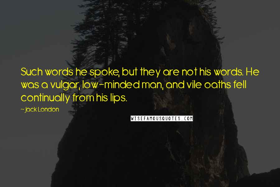 Jack London Quotes: Such words he spoke, but they are not his words. He was a vulgar, low-minded man, and vile oaths fell continually from his lips.