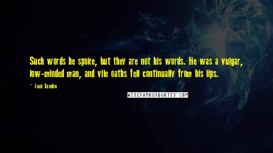 Jack London Quotes: Such words he spoke, but they are not his words. He was a vulgar, low-minded man, and vile oaths fell continually from his lips.