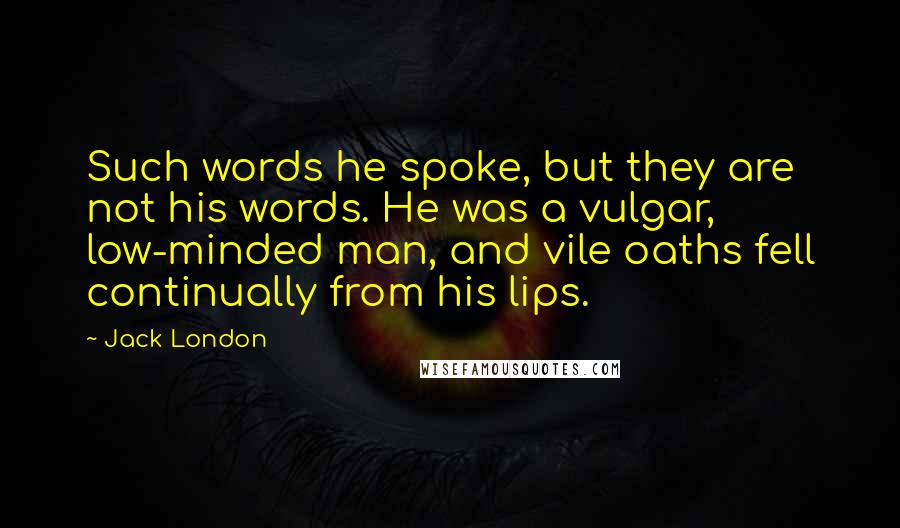 Jack London Quotes: Such words he spoke, but they are not his words. He was a vulgar, low-minded man, and vile oaths fell continually from his lips.