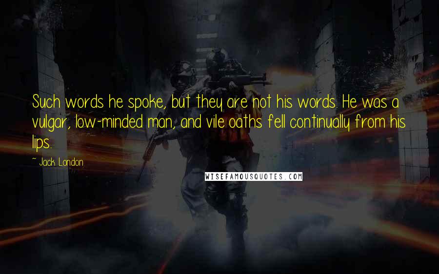 Jack London Quotes: Such words he spoke, but they are not his words. He was a vulgar, low-minded man, and vile oaths fell continually from his lips.