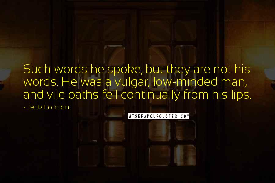 Jack London Quotes: Such words he spoke, but they are not his words. He was a vulgar, low-minded man, and vile oaths fell continually from his lips.