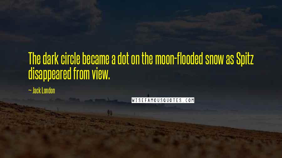 Jack London Quotes: The dark circle became a dot on the moon-flooded snow as Spitz disappeared from view.