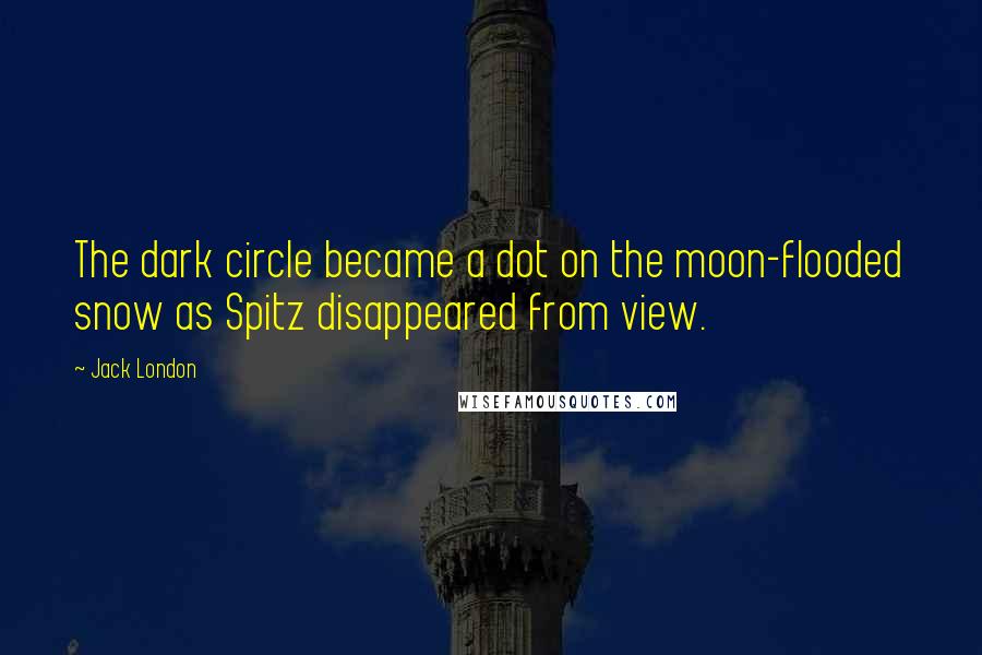 Jack London Quotes: The dark circle became a dot on the moon-flooded snow as Spitz disappeared from view.