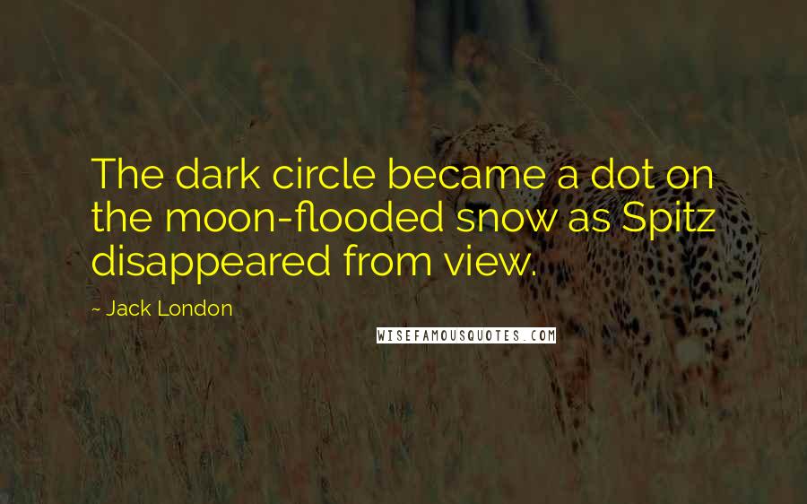 Jack London Quotes: The dark circle became a dot on the moon-flooded snow as Spitz disappeared from view.