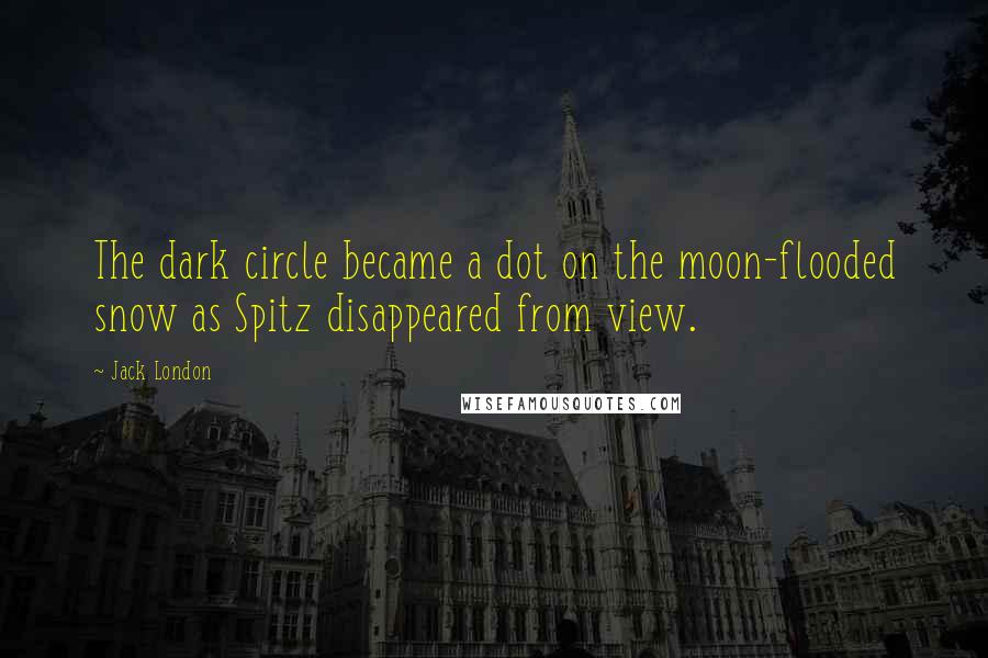 Jack London Quotes: The dark circle became a dot on the moon-flooded snow as Spitz disappeared from view.