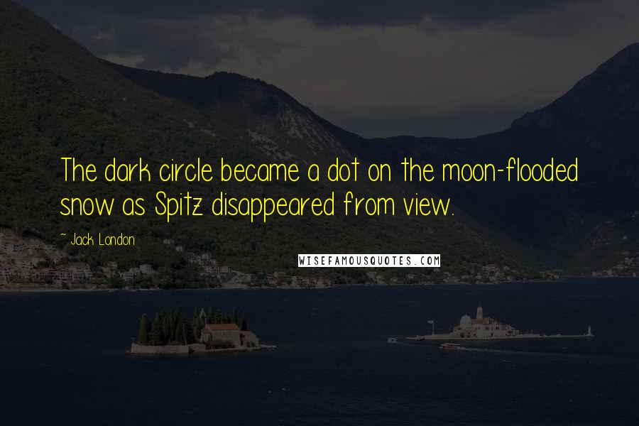 Jack London Quotes: The dark circle became a dot on the moon-flooded snow as Spitz disappeared from view.