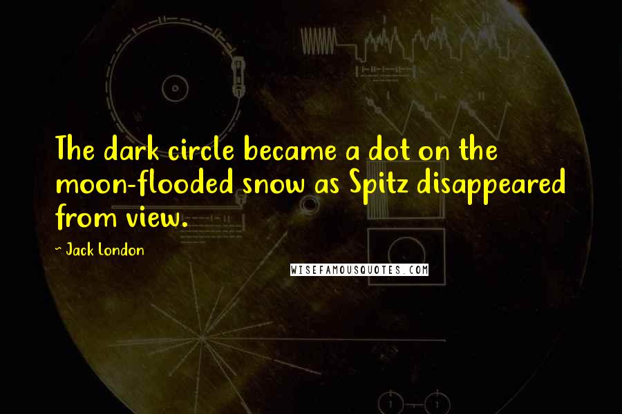 Jack London Quotes: The dark circle became a dot on the moon-flooded snow as Spitz disappeared from view.