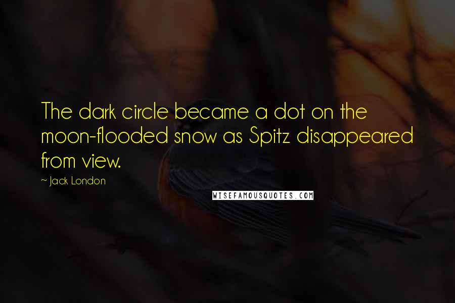 Jack London Quotes: The dark circle became a dot on the moon-flooded snow as Spitz disappeared from view.