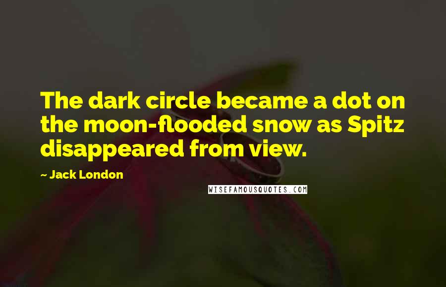 Jack London Quotes: The dark circle became a dot on the moon-flooded snow as Spitz disappeared from view.