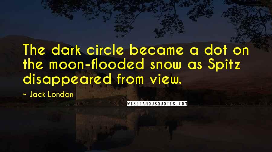 Jack London Quotes: The dark circle became a dot on the moon-flooded snow as Spitz disappeared from view.