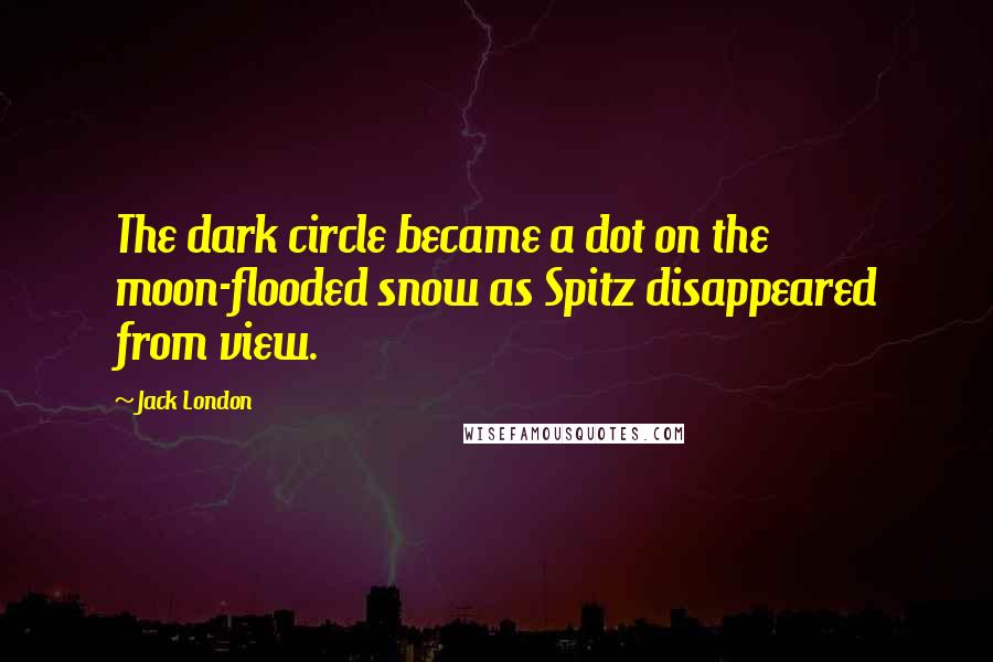 Jack London Quotes: The dark circle became a dot on the moon-flooded snow as Spitz disappeared from view.