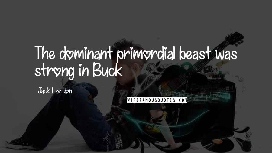 Jack London Quotes: The dominant primordial beast was strong in Buck