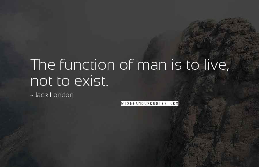 Jack London Quotes: The function of man is to live, not to exist.