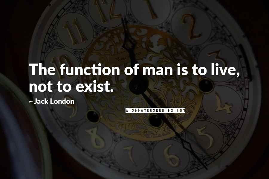 Jack London Quotes: The function of man is to live, not to exist.