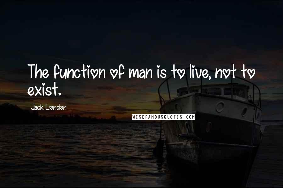 Jack London Quotes: The function of man is to live, not to exist.