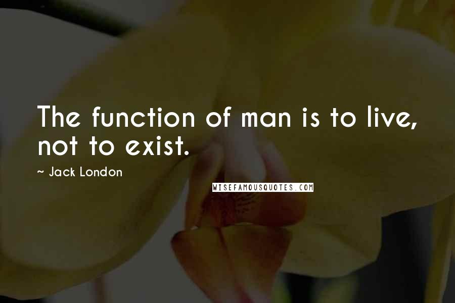 Jack London Quotes: The function of man is to live, not to exist.