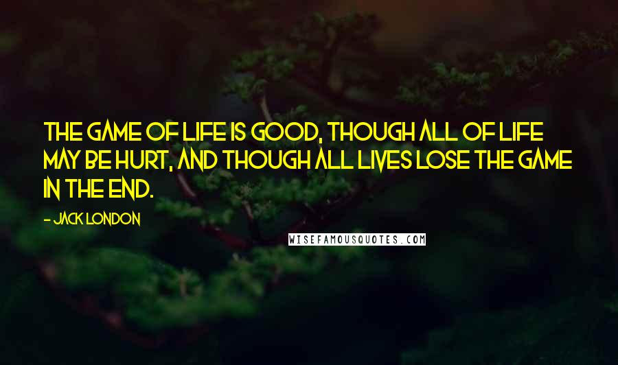Jack London Quotes: The game of life is good, though all of life may be hurt, and though all lives lose the game in the end.