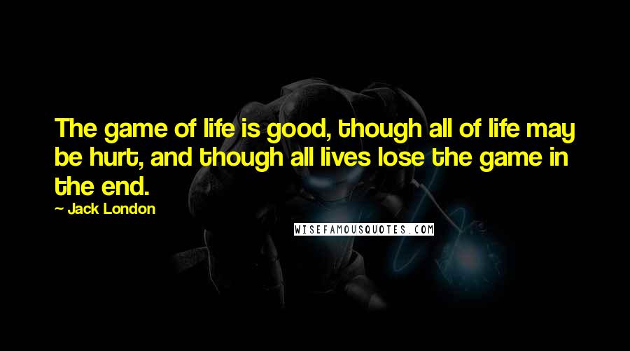 Jack London Quotes: The game of life is good, though all of life may be hurt, and though all lives lose the game in the end.