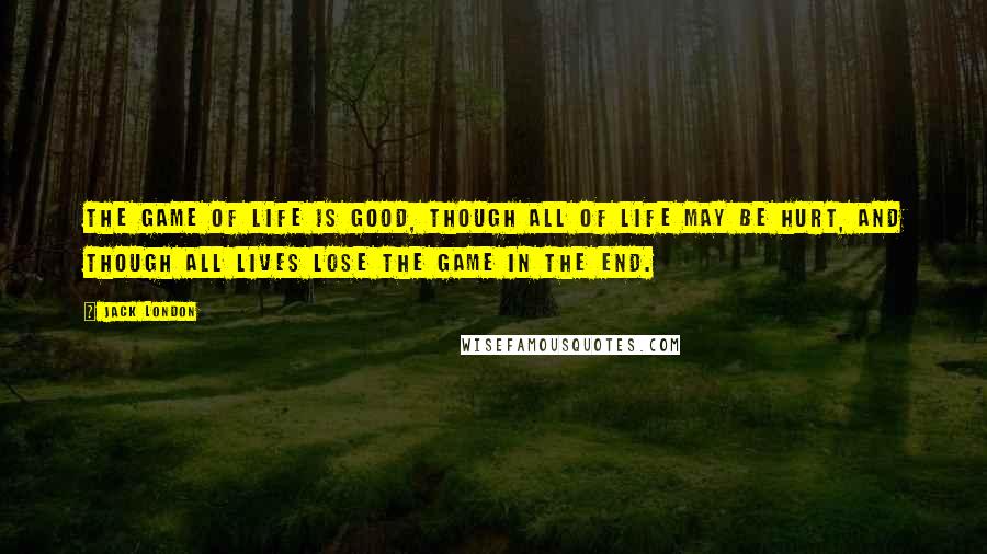 Jack London Quotes: The game of life is good, though all of life may be hurt, and though all lives lose the game in the end.