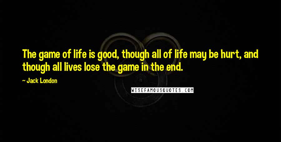 Jack London Quotes: The game of life is good, though all of life may be hurt, and though all lives lose the game in the end.